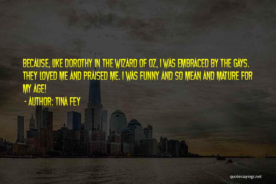 Tina Fey Quotes: Because, Like Dorothy In The Wizard Of Oz, I Was Embraced By The Gays. They Loved Me And Praised Me.