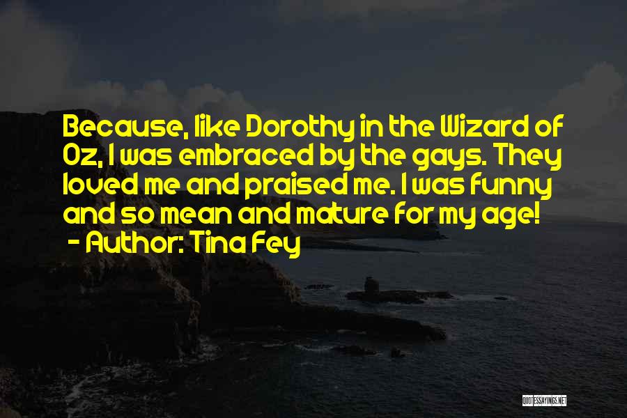 Tina Fey Quotes: Because, Like Dorothy In The Wizard Of Oz, I Was Embraced By The Gays. They Loved Me And Praised Me.