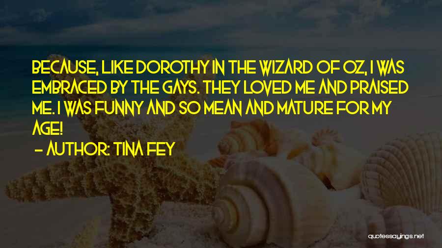Tina Fey Quotes: Because, Like Dorothy In The Wizard Of Oz, I Was Embraced By The Gays. They Loved Me And Praised Me.