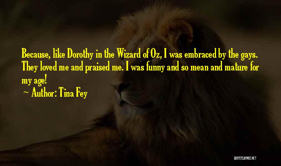 Tina Fey Quotes: Because, Like Dorothy In The Wizard Of Oz, I Was Embraced By The Gays. They Loved Me And Praised Me.