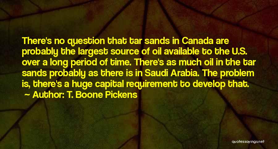 T. Boone Pickens Quotes: There's No Question That Tar Sands In Canada Are Probably The Largest Source Of Oil Available To The U.s. Over