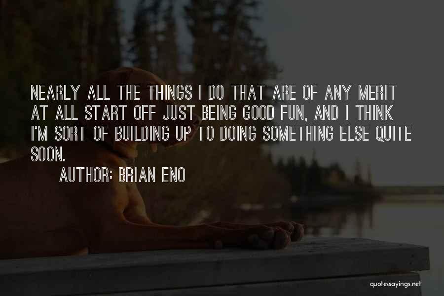 Brian Eno Quotes: Nearly All The Things I Do That Are Of Any Merit At All Start Off Just Being Good Fun, And