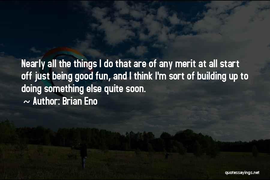 Brian Eno Quotes: Nearly All The Things I Do That Are Of Any Merit At All Start Off Just Being Good Fun, And