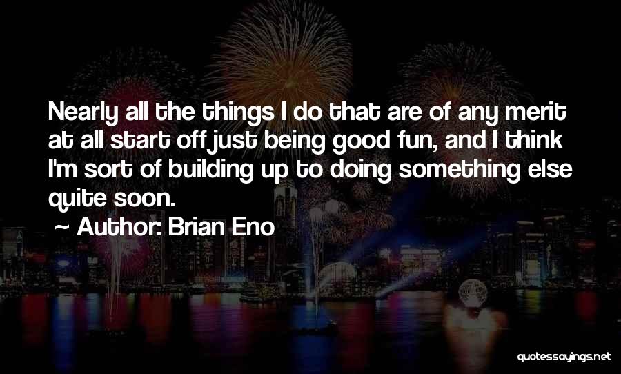 Brian Eno Quotes: Nearly All The Things I Do That Are Of Any Merit At All Start Off Just Being Good Fun, And