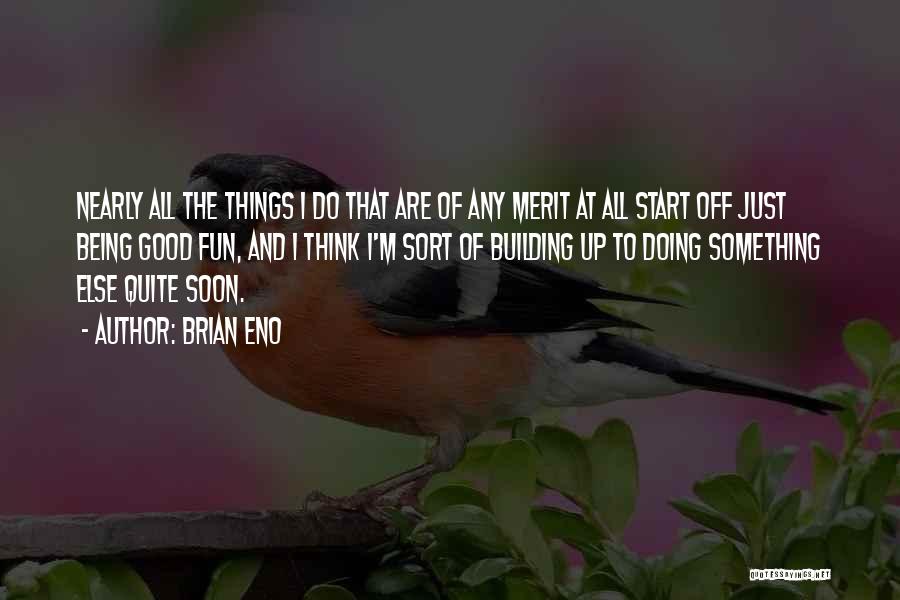 Brian Eno Quotes: Nearly All The Things I Do That Are Of Any Merit At All Start Off Just Being Good Fun, And