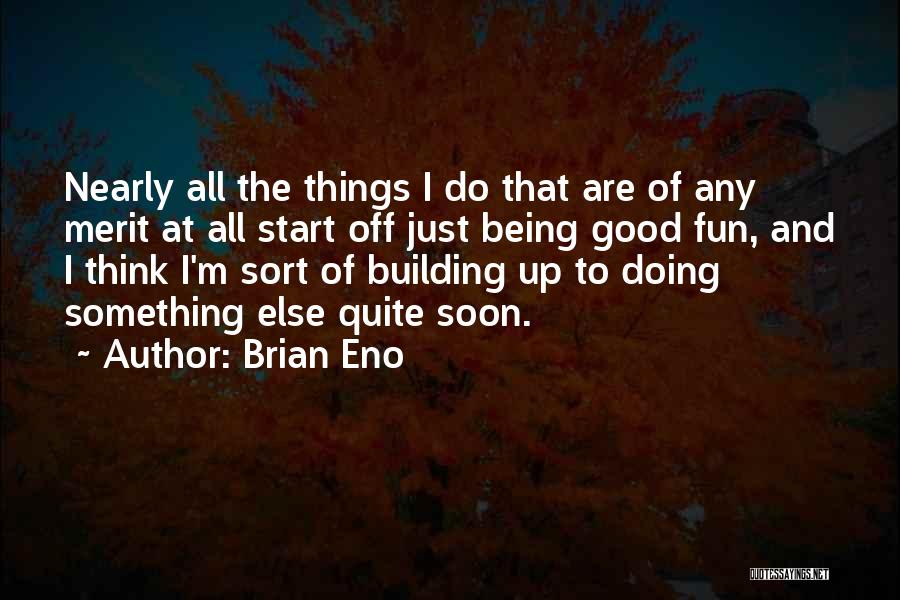 Brian Eno Quotes: Nearly All The Things I Do That Are Of Any Merit At All Start Off Just Being Good Fun, And