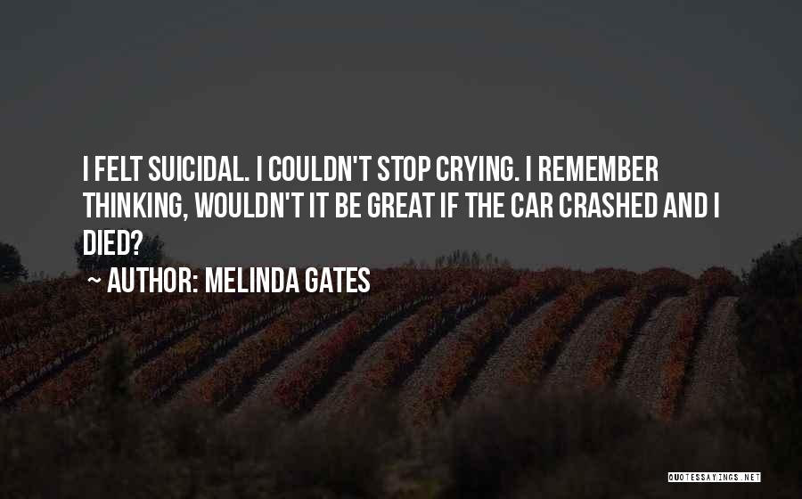 Melinda Gates Quotes: I Felt Suicidal. I Couldn't Stop Crying. I Remember Thinking, Wouldn't It Be Great If The Car Crashed And I