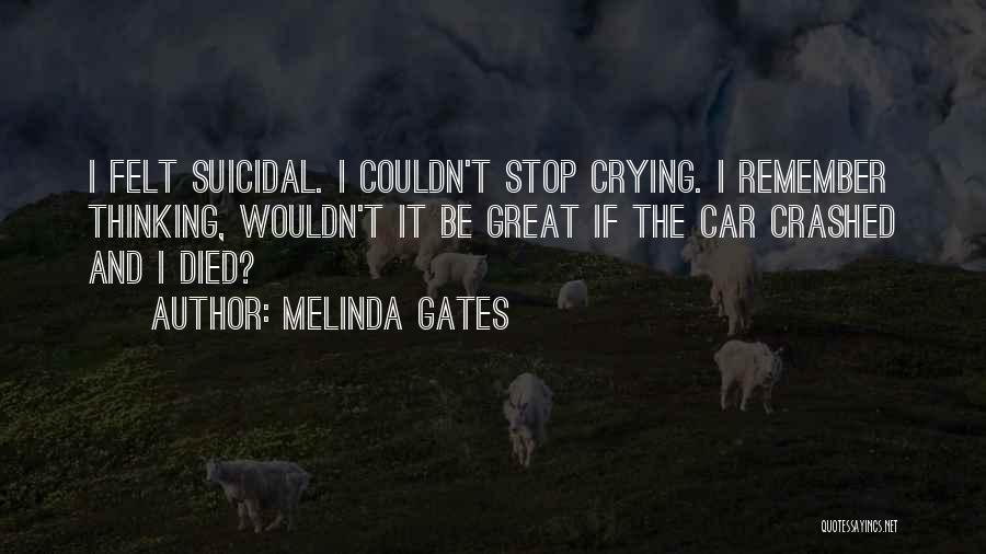 Melinda Gates Quotes: I Felt Suicidal. I Couldn't Stop Crying. I Remember Thinking, Wouldn't It Be Great If The Car Crashed And I