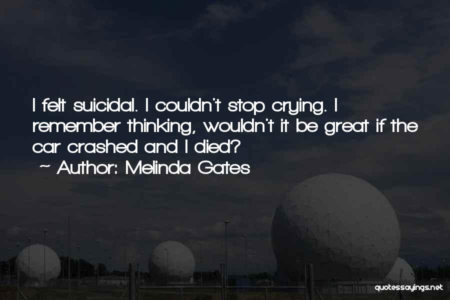 Melinda Gates Quotes: I Felt Suicidal. I Couldn't Stop Crying. I Remember Thinking, Wouldn't It Be Great If The Car Crashed And I