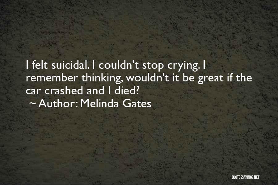 Melinda Gates Quotes: I Felt Suicidal. I Couldn't Stop Crying. I Remember Thinking, Wouldn't It Be Great If The Car Crashed And I