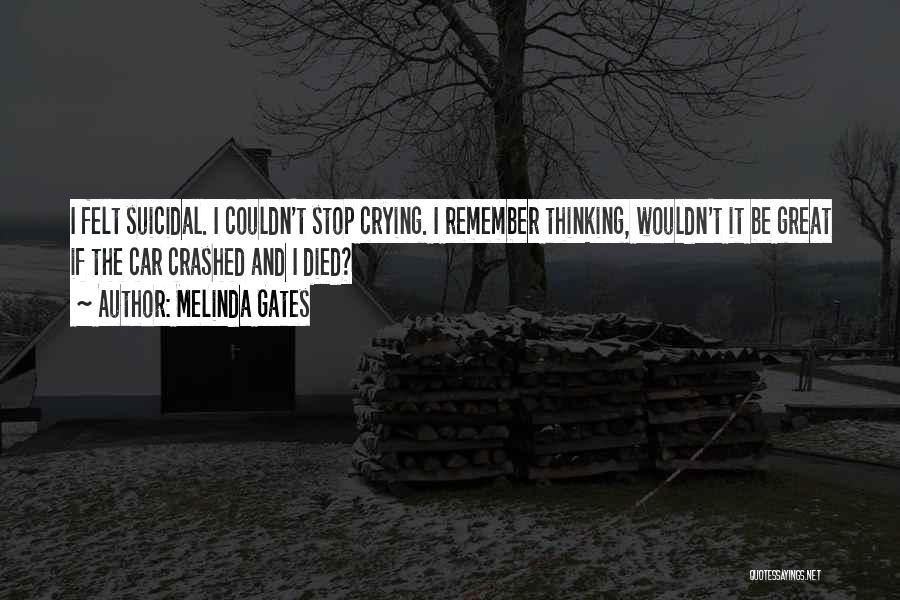 Melinda Gates Quotes: I Felt Suicidal. I Couldn't Stop Crying. I Remember Thinking, Wouldn't It Be Great If The Car Crashed And I