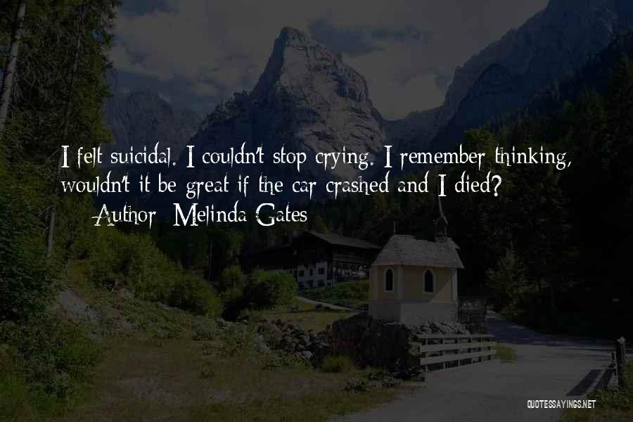 Melinda Gates Quotes: I Felt Suicidal. I Couldn't Stop Crying. I Remember Thinking, Wouldn't It Be Great If The Car Crashed And I