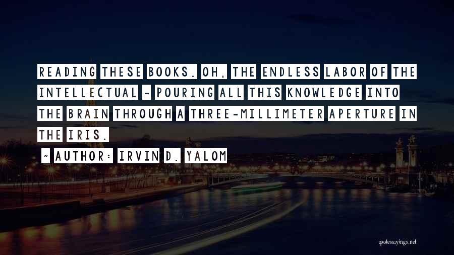 Irvin D. Yalom Quotes: Reading These Books. Oh, The Endless Labor Of The Intellectual - Pouring All This Knowledge Into The Brain Through A