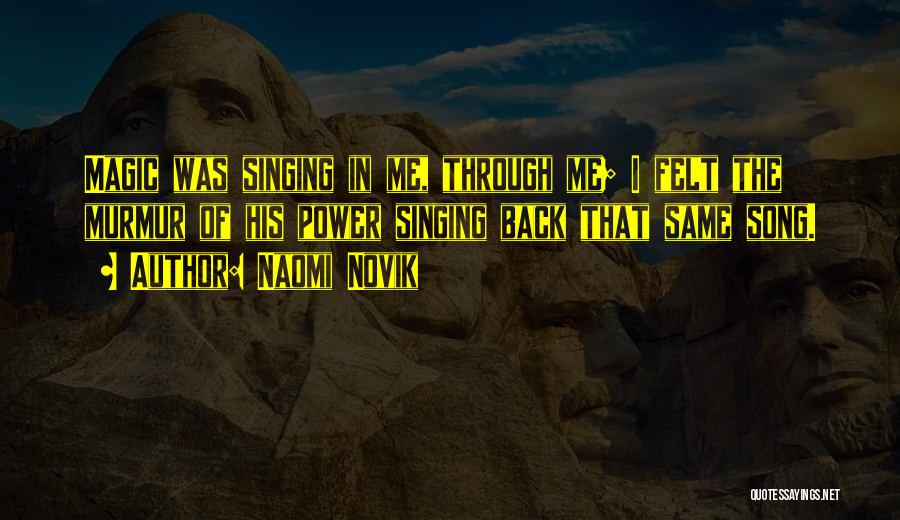 Naomi Novik Quotes: Magic Was Singing In Me, Through Me; I Felt The Murmur Of His Power Singing Back That Same Song.