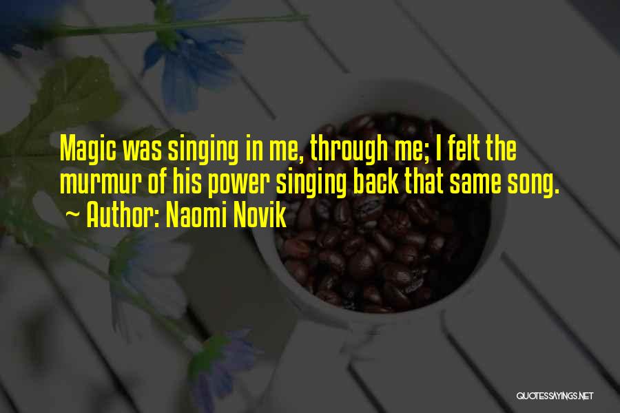 Naomi Novik Quotes: Magic Was Singing In Me, Through Me; I Felt The Murmur Of His Power Singing Back That Same Song.