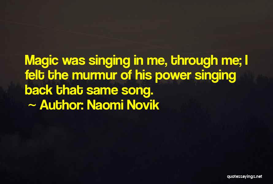 Naomi Novik Quotes: Magic Was Singing In Me, Through Me; I Felt The Murmur Of His Power Singing Back That Same Song.