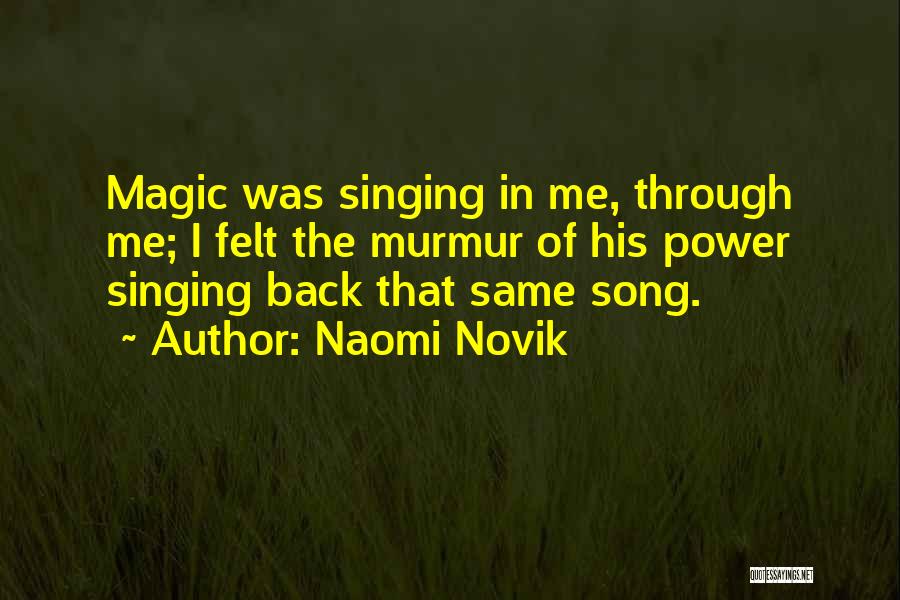 Naomi Novik Quotes: Magic Was Singing In Me, Through Me; I Felt The Murmur Of His Power Singing Back That Same Song.