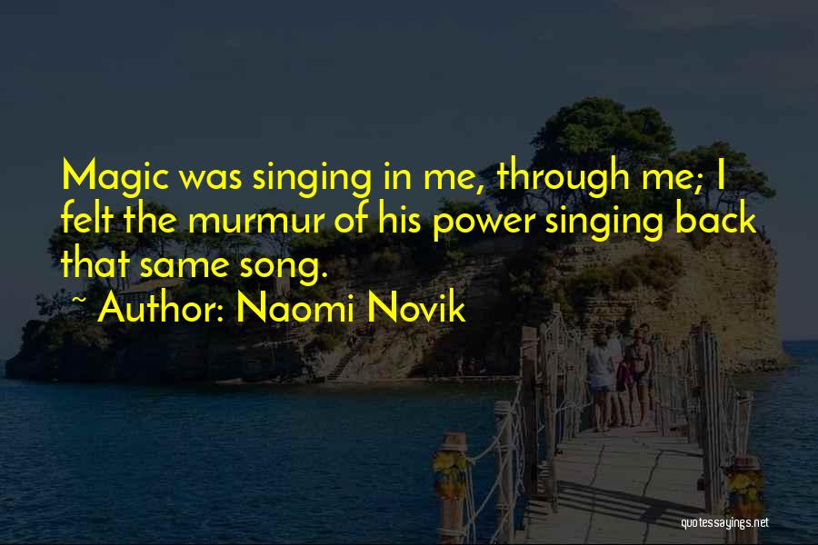 Naomi Novik Quotes: Magic Was Singing In Me, Through Me; I Felt The Murmur Of His Power Singing Back That Same Song.