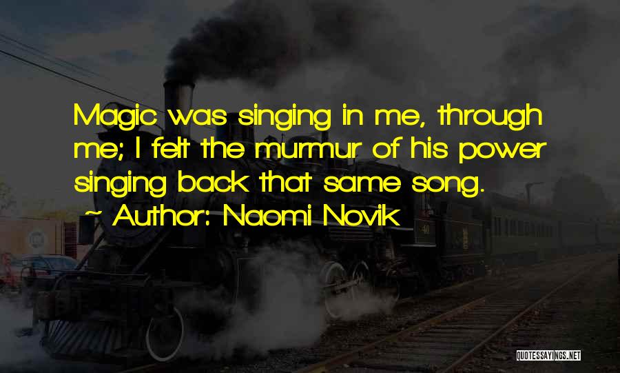 Naomi Novik Quotes: Magic Was Singing In Me, Through Me; I Felt The Murmur Of His Power Singing Back That Same Song.