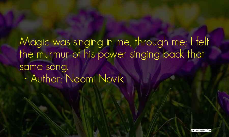 Naomi Novik Quotes: Magic Was Singing In Me, Through Me; I Felt The Murmur Of His Power Singing Back That Same Song.