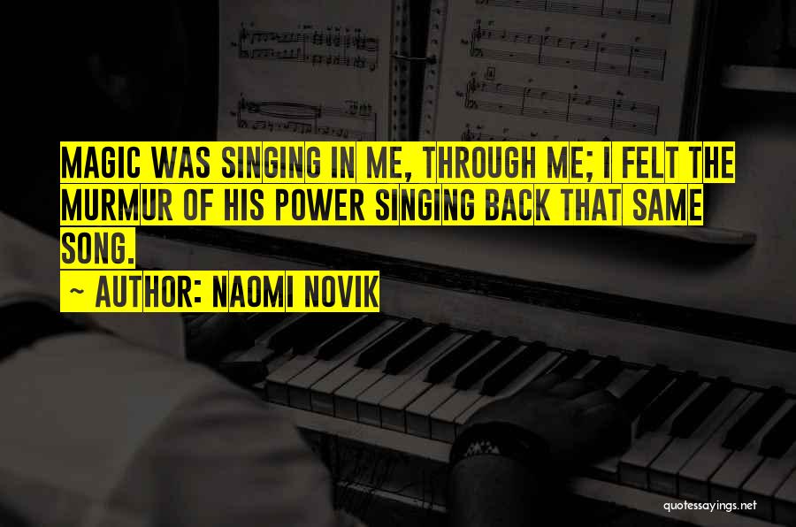 Naomi Novik Quotes: Magic Was Singing In Me, Through Me; I Felt The Murmur Of His Power Singing Back That Same Song.