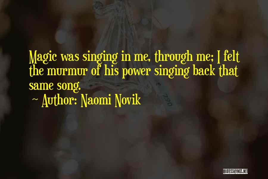 Naomi Novik Quotes: Magic Was Singing In Me, Through Me; I Felt The Murmur Of His Power Singing Back That Same Song.