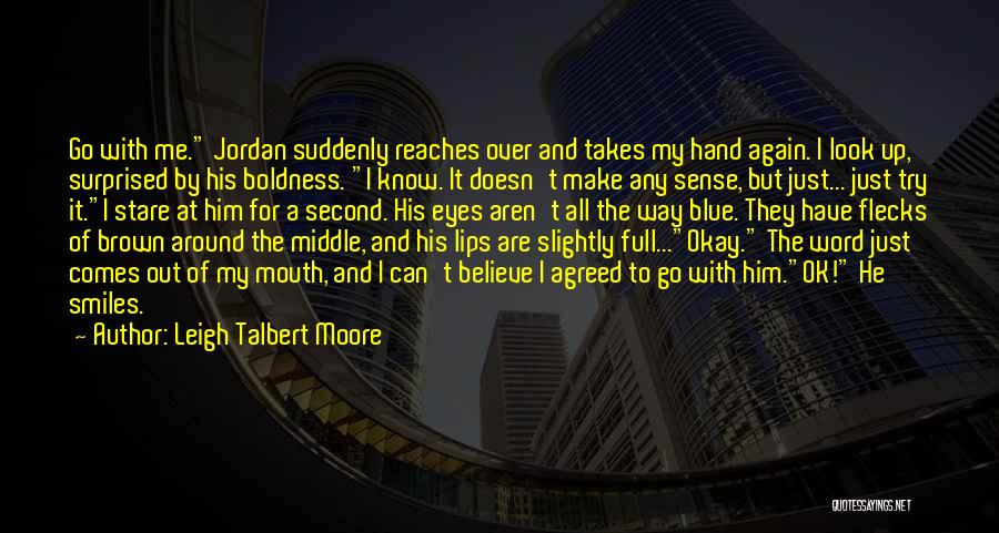 Leigh Talbert Moore Quotes: Go With Me. Jordan Suddenly Reaches Over And Takes My Hand Again. I Look Up, Surprised By His Boldness. I