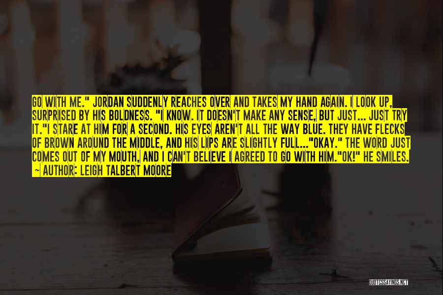 Leigh Talbert Moore Quotes: Go With Me. Jordan Suddenly Reaches Over And Takes My Hand Again. I Look Up, Surprised By His Boldness. I