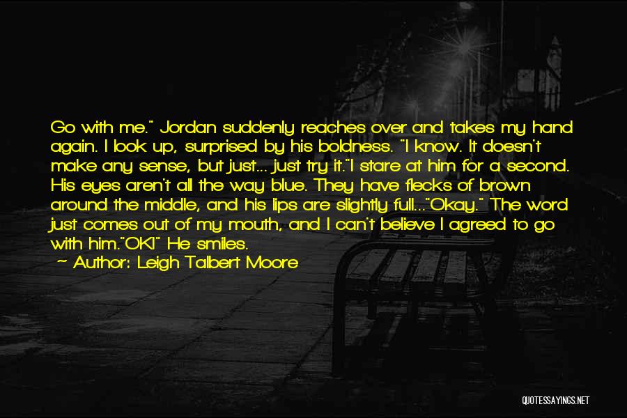 Leigh Talbert Moore Quotes: Go With Me. Jordan Suddenly Reaches Over And Takes My Hand Again. I Look Up, Surprised By His Boldness. I