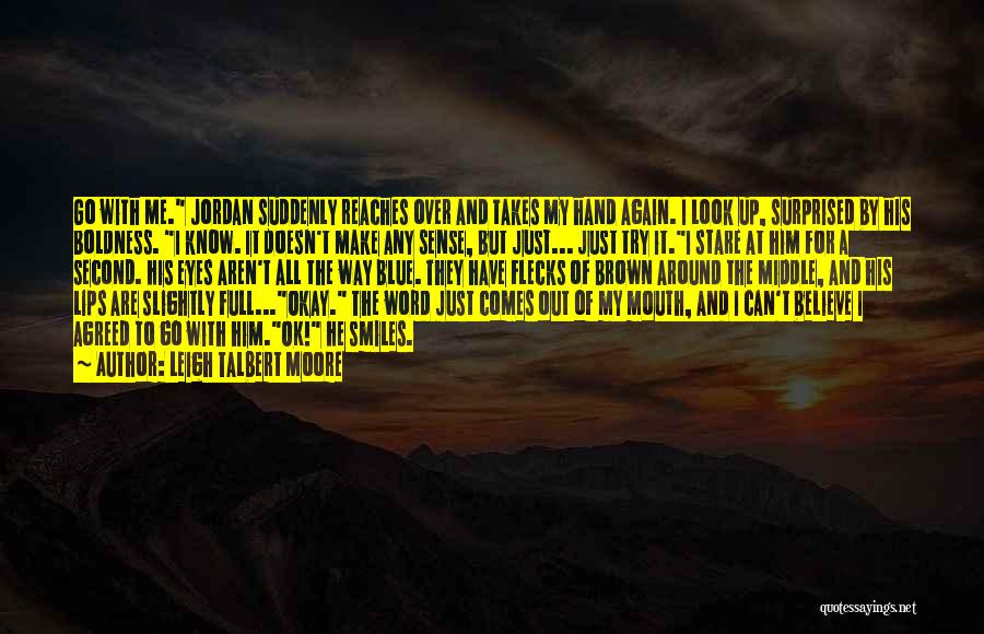 Leigh Talbert Moore Quotes: Go With Me. Jordan Suddenly Reaches Over And Takes My Hand Again. I Look Up, Surprised By His Boldness. I