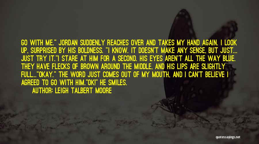 Leigh Talbert Moore Quotes: Go With Me. Jordan Suddenly Reaches Over And Takes My Hand Again. I Look Up, Surprised By His Boldness. I