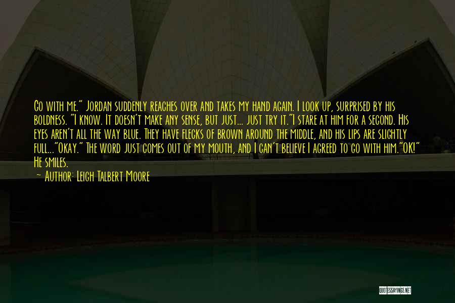 Leigh Talbert Moore Quotes: Go With Me. Jordan Suddenly Reaches Over And Takes My Hand Again. I Look Up, Surprised By His Boldness. I