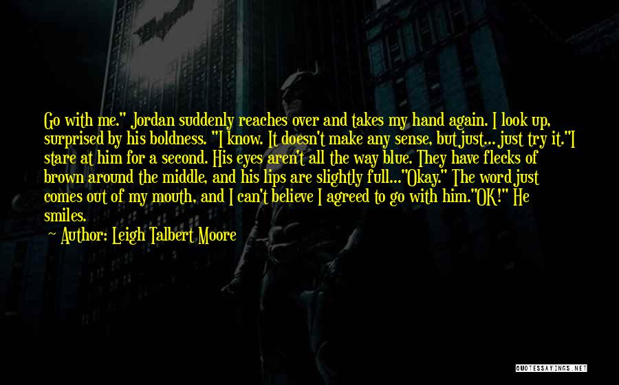 Leigh Talbert Moore Quotes: Go With Me. Jordan Suddenly Reaches Over And Takes My Hand Again. I Look Up, Surprised By His Boldness. I