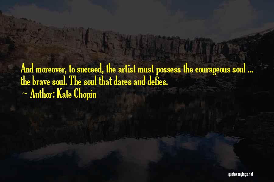 Kate Chopin Quotes: And Moreover, To Succeed, The Artist Must Possess The Courageous Soul ... The Brave Soul. The Soul That Dares And