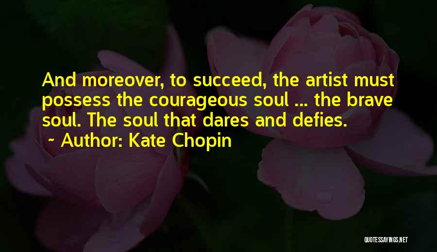 Kate Chopin Quotes: And Moreover, To Succeed, The Artist Must Possess The Courageous Soul ... The Brave Soul. The Soul That Dares And