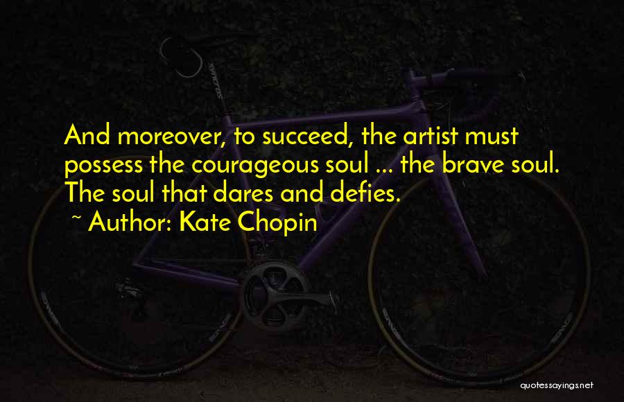 Kate Chopin Quotes: And Moreover, To Succeed, The Artist Must Possess The Courageous Soul ... The Brave Soul. The Soul That Dares And