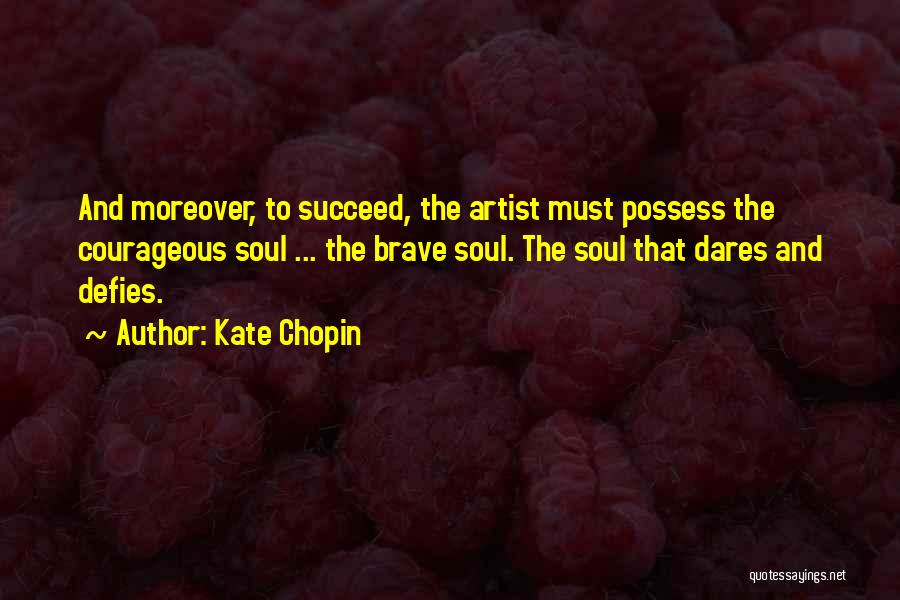 Kate Chopin Quotes: And Moreover, To Succeed, The Artist Must Possess The Courageous Soul ... The Brave Soul. The Soul That Dares And
