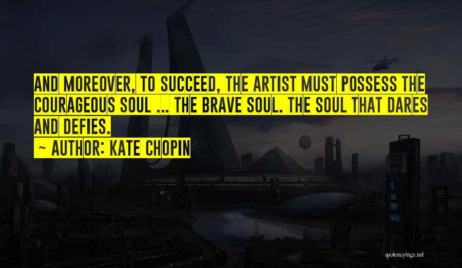 Kate Chopin Quotes: And Moreover, To Succeed, The Artist Must Possess The Courageous Soul ... The Brave Soul. The Soul That Dares And