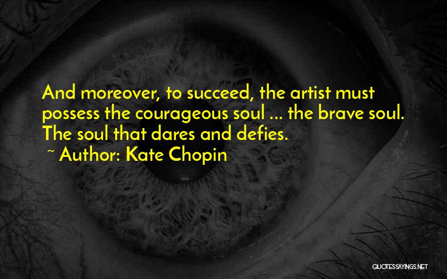 Kate Chopin Quotes: And Moreover, To Succeed, The Artist Must Possess The Courageous Soul ... The Brave Soul. The Soul That Dares And