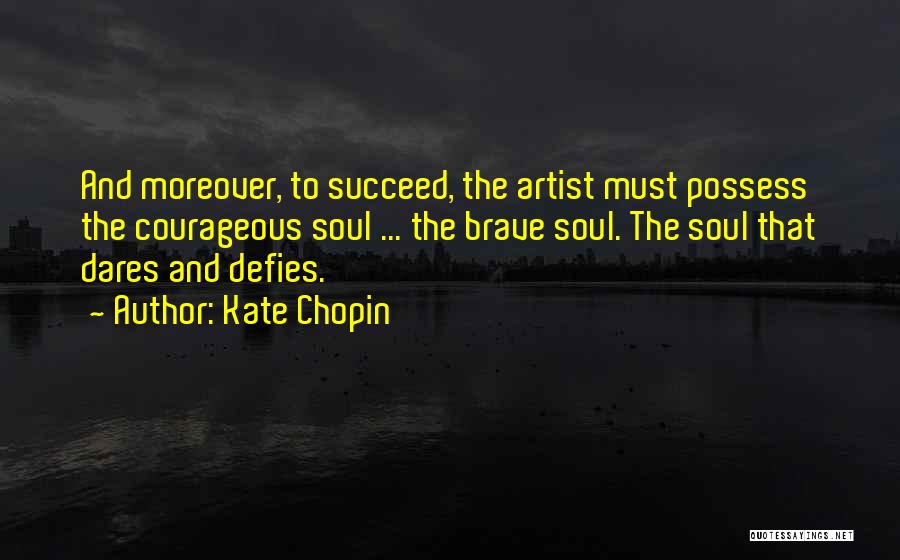 Kate Chopin Quotes: And Moreover, To Succeed, The Artist Must Possess The Courageous Soul ... The Brave Soul. The Soul That Dares And
