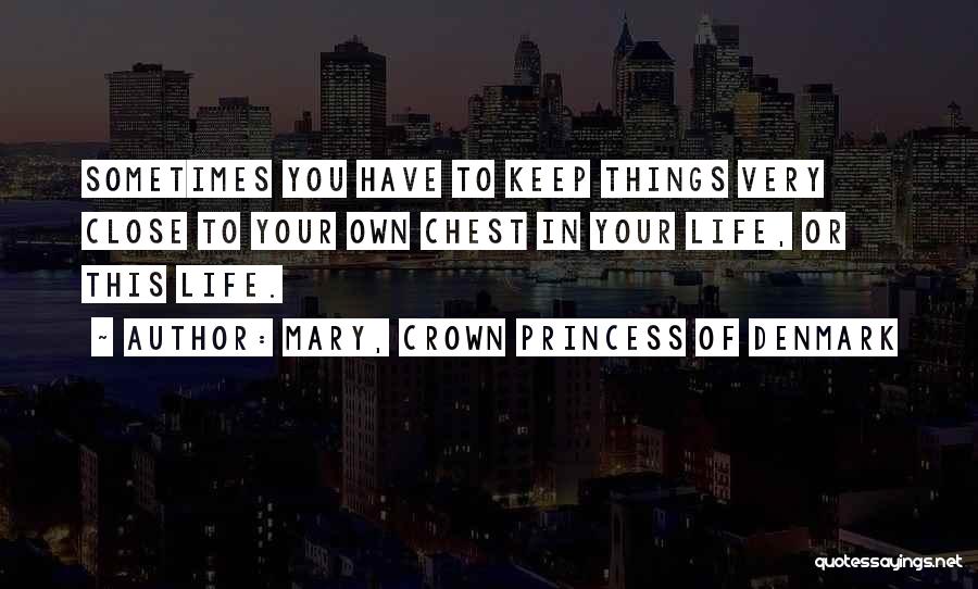 Mary, Crown Princess Of Denmark Quotes: Sometimes You Have To Keep Things Very Close To Your Own Chest In Your Life, Or This Life.