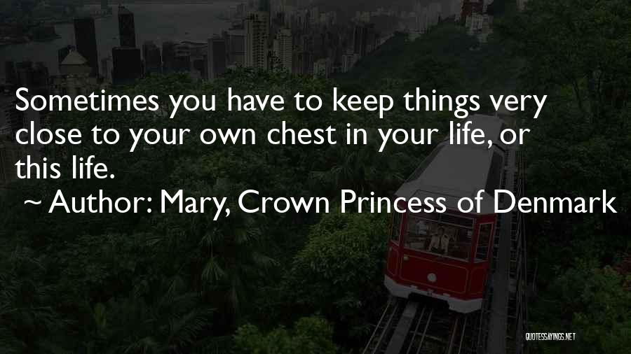 Mary, Crown Princess Of Denmark Quotes: Sometimes You Have To Keep Things Very Close To Your Own Chest In Your Life, Or This Life.