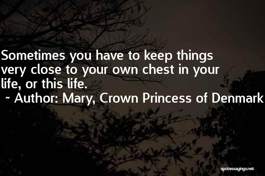 Mary, Crown Princess Of Denmark Quotes: Sometimes You Have To Keep Things Very Close To Your Own Chest In Your Life, Or This Life.