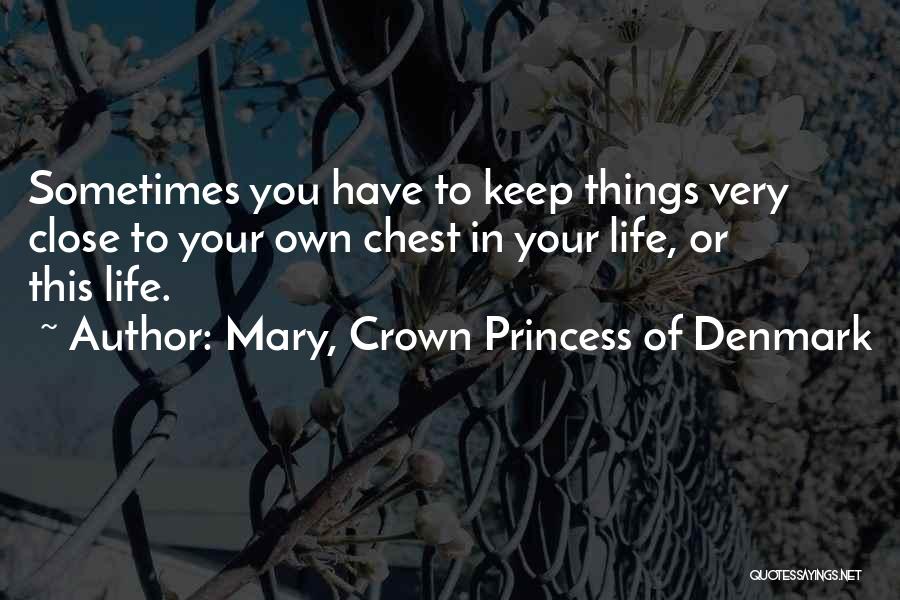 Mary, Crown Princess Of Denmark Quotes: Sometimes You Have To Keep Things Very Close To Your Own Chest In Your Life, Or This Life.