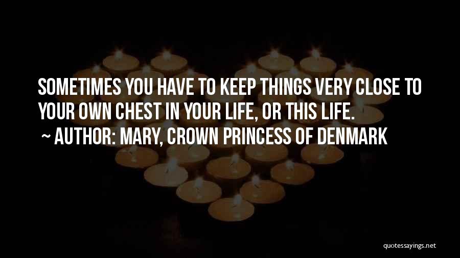 Mary, Crown Princess Of Denmark Quotes: Sometimes You Have To Keep Things Very Close To Your Own Chest In Your Life, Or This Life.