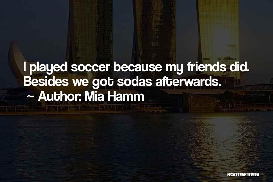Mia Hamm Quotes: I Played Soccer Because My Friends Did. Besides We Got Sodas Afterwards.