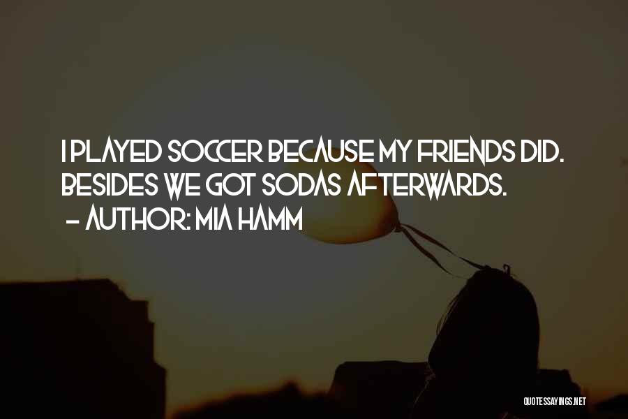 Mia Hamm Quotes: I Played Soccer Because My Friends Did. Besides We Got Sodas Afterwards.