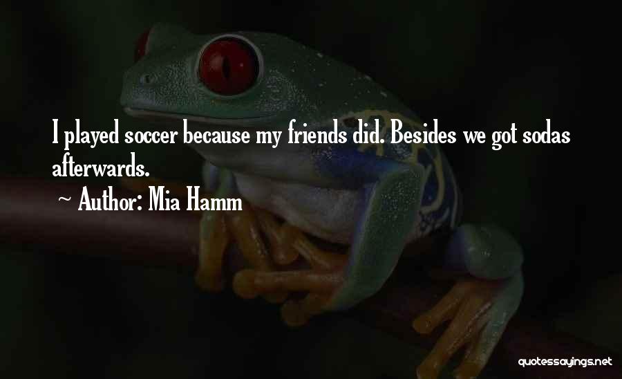 Mia Hamm Quotes: I Played Soccer Because My Friends Did. Besides We Got Sodas Afterwards.