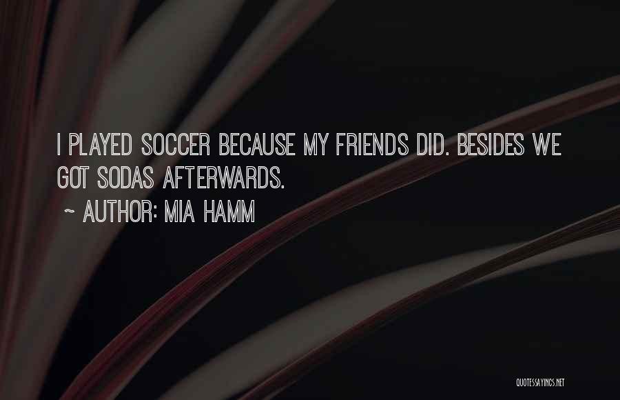 Mia Hamm Quotes: I Played Soccer Because My Friends Did. Besides We Got Sodas Afterwards.