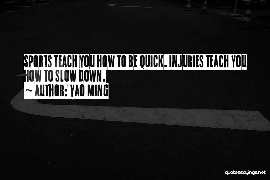 Yao Ming Quotes: Sports Teach You How To Be Quick. Injuries Teach You How To Slow Down.